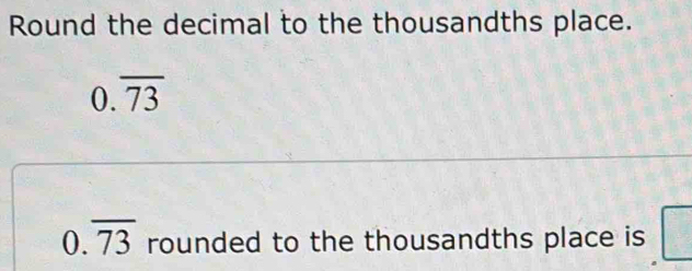 Round the decimal to the thousandths place.
0.overline 73
0.overline 73 rounded to the thousandths place is □
