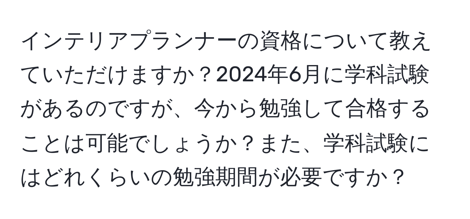 インテリアプランナーの資格について教えていただけますか？2024年6月に学科試験があるのですが、今から勉強して合格することは可能でしょうか？また、学科試験にはどれくらいの勉強期間が必要ですか？