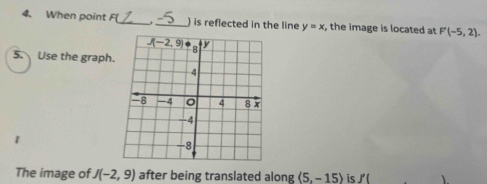 When point F(_ ._ ) is reflected in the line y=x , the image is located at F'(-5,2).
5. Use the graph.
1
The image of J(-2,9) after being translated along langle 5,-15rangle is I'(
).