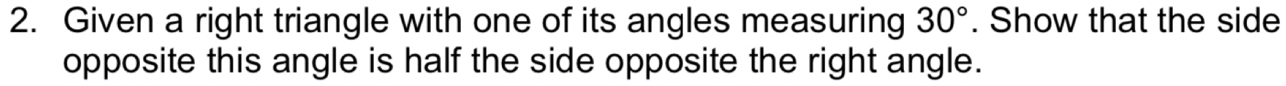 Given a right triangle with one of its angles measuring 30°. Show that the side 
opposite this angle is half the side opposite the right angle.