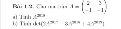 Cho ma trận A=beginpmatrix 2&3 -1&-1endpmatrix. 
a) Tính A^(2018). 
b) Tính det (2A^(2017)-3A^(2018)+4A^(2019)).