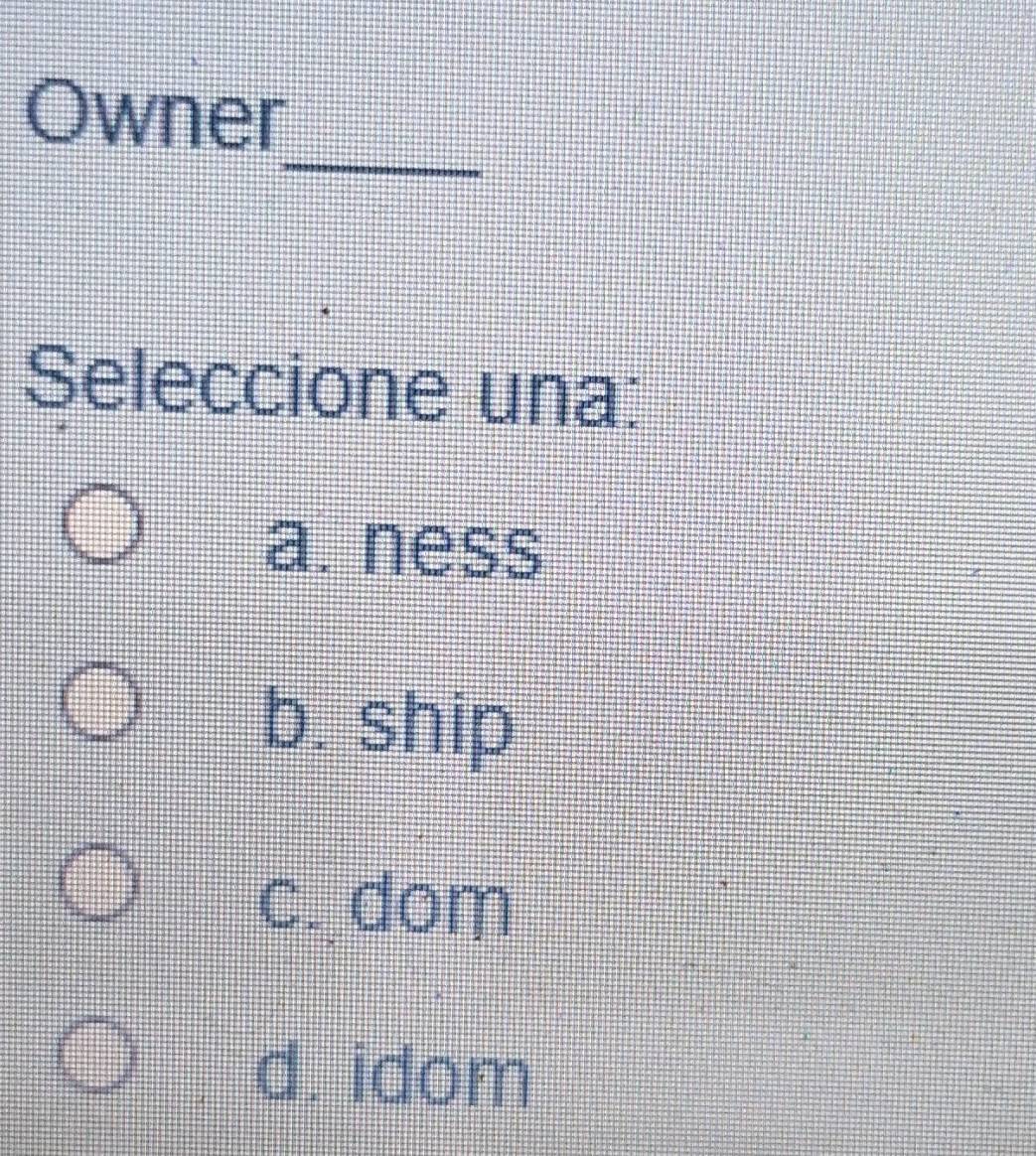 Resuelto:Owner _ Seleccione una: a. ness b. ship c. dom d. idom