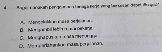 Bagaimanakah penggunaan tenaga kerja yang berkesan dapat dicapai?
A. Mengelakkan masa perjalanan.
B. Mengambil lebih ramai pekerja.
C. Menghapuskan masa menunggu.
D. Memperlahankan masa perjalanan.