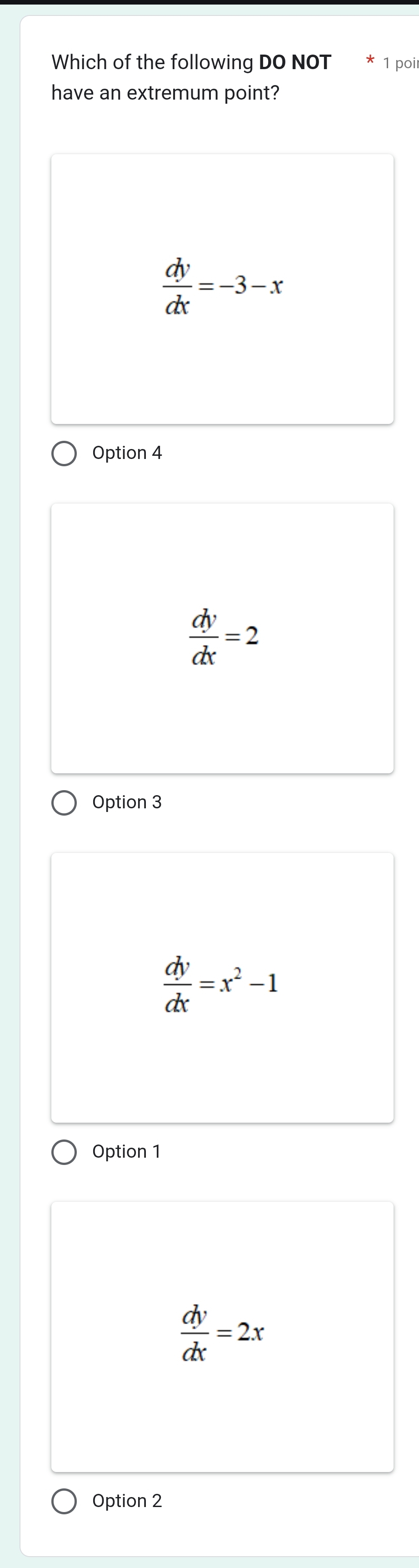 Which of the following DO NOT 1 poir
have an extremum point?
 dy/dx =-3-x
Option 4
 dy/dx =2
Option 3
 dy/dx =x^2-1
Option 1
 dy/dx =2x
Option 2