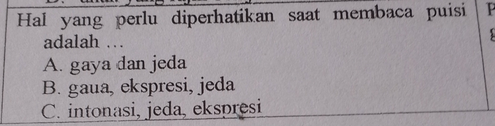 Hal yang perlu diperhatikan saat membaca puisi P
adalah …
A. gaya dan jeda
B. gaua, ekspresi, jeda
C. intonasi, jeda, ekspresi