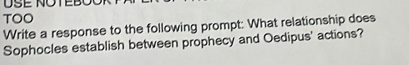 USE NOTEBOOP 
TOO 
Write a response to the following prompt: What relationship does 
Sophocles establish between prophecy and Oedipus' actions?