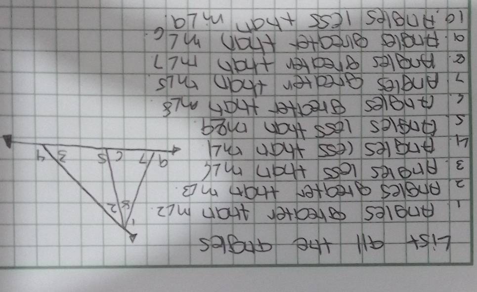 List All the aogles
1 angles beater than m4z.
2 pngles greater that me.
3. prgles less than m∠ S
4 pngles less than 34
sPngles less than meq.
c. angles greatter than m∠ 8
7 Angles greater than m∠ 5
8. Angles greater than m∠ 7
a pingles areater than m∠ 6
19. Angles less than m∠ a.