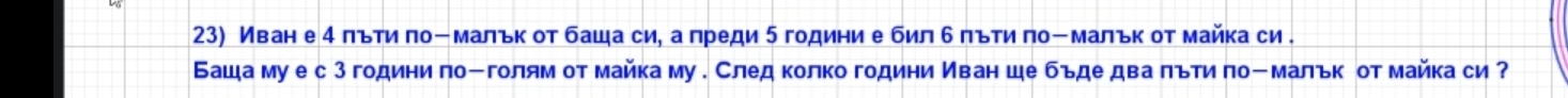 Иван е 4 лъти πоーмальк от баша си, алреди 5 години е бил б πъти поーмальк от майка си . 
Баша муе с3 години поーголям от майка му .Следколко години Иван ше бъде два πόти поーмальк от майка си?