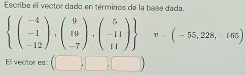 Escribe el vector dado en términos de la base dada.
beginarrayl (beginarrayr -4 -1 -12endarray ),beginpmatrix 9 19 -7endpmatrix ,beginpmatrix 5 -11 11endpmatrix endarray v=(-55,228,-165)
El vector es: (□ ,□ ,□ )