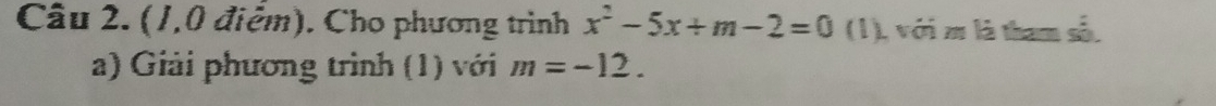 (1,0 điểm). Cho phương trình x^2-5x+m-2=0 (1), với m là tham số. 
a) Giải phương trình (1) với m=-12.