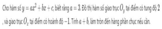 Cho hàm số y=ax^2+bx+c :, biết rằng a=3 3. Đồ thị hàm số giao trục ( 1 y tại điểm có tung độ 2
, và giao trục O_z tại điểm có hoành dhat Q-1. Tính a+b 0, làm tròn đến hàng phần chục nếu cần.