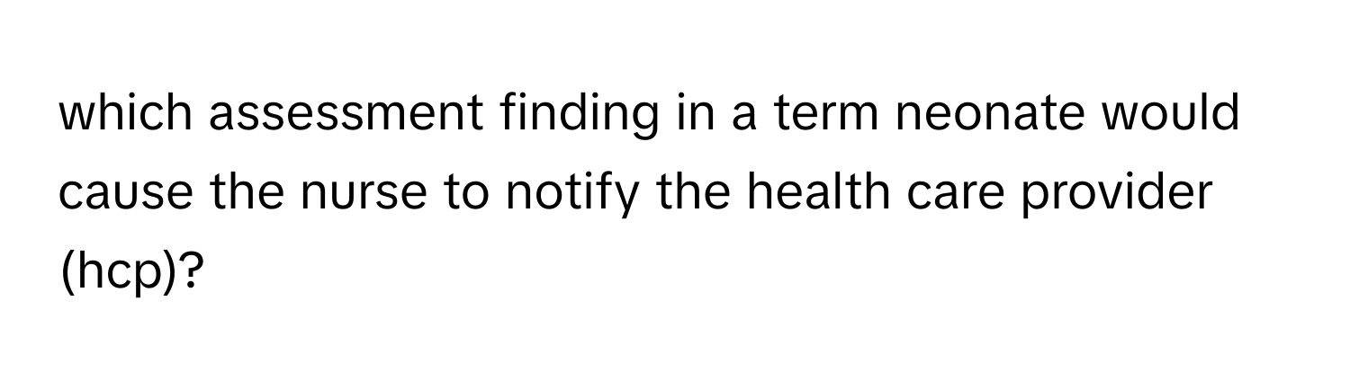 which assessment finding in a term neonate would cause the nurse to notify the health care provider (hcp)?