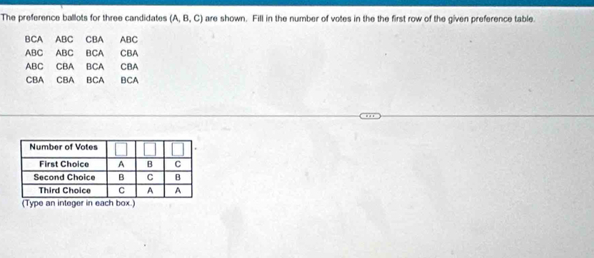 The preference ballots for three candidates (A,B,C) are shown. Fill in the number of votes in the the first row of the given preference table.
BCAABCCBAABC
.beginarrayr ABC&ABCACBA ABCCBABCACBAendarray
CBACBABCABCA