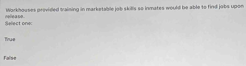 Workhouses provided training in marketable job skills so inmates would be able to find jobs upon
release.
Select one:
True
False