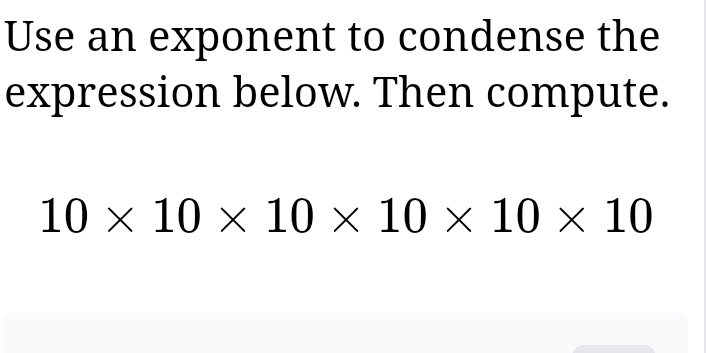 Use an exponent to condense the 
expression below. Then compute.
10* 10* 10* 10* 10* 10