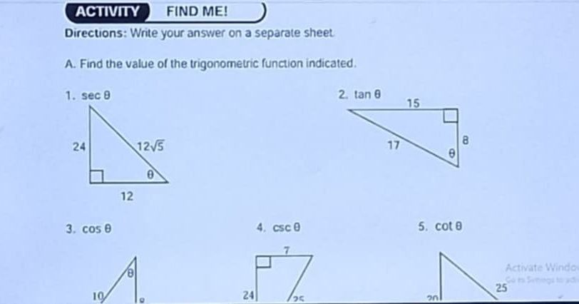 ACTIVITY FIND ME!
Directions: Write your answer on a separate sheet
A. Find the value of the trigonometric function indicated.
1. sec θ

3. cos θ 4. csc θ 5. cot θ
7
Activate Windo
hing) to vớ
24
25