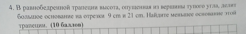 В равнобедренной трапеции высота, опушеннаяиз вершины тупого угла, лелит 
большое основание на отрезки 9 ст и 21 сm. Найлите меньшее основание этой 
τрапеции. (10 баллов)