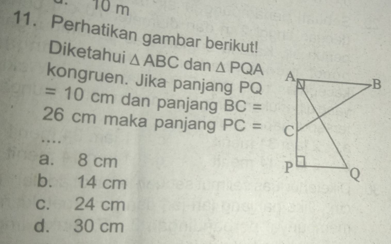 1 10 m
11. Perhatikan gambar berikut!
Diketahui △ ABC dan △ PQA
kongruen. Jika panjang PQ
=10cm dan panjang BC=
26 cm maka panjang PC=
----
a. 8 cm
b. 14 cm
c. 24 cm
d. 30 cm