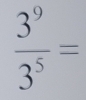  3^9/3^5 =