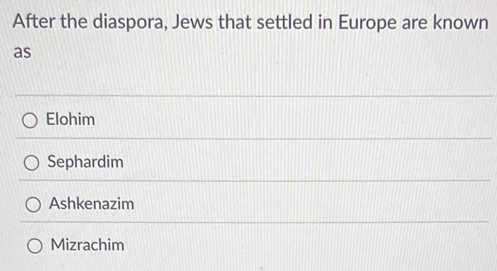 After the diaspora, Jews that settled in Europe are known
as
Elohim
Sephardim
Ashkenazim
Mizrachim