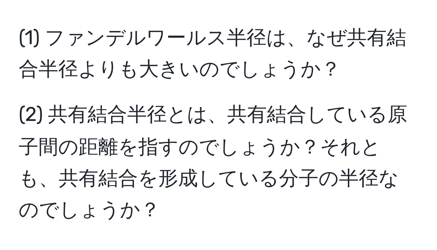 (1) ファンデルワールス半径は、なぜ共有結合半径よりも大きいのでしょうか？

(2) 共有結合半径とは、共有結合している原子間の距離を指すのでしょうか？それとも、共有結合を形成している分子の半径なのでしょうか？