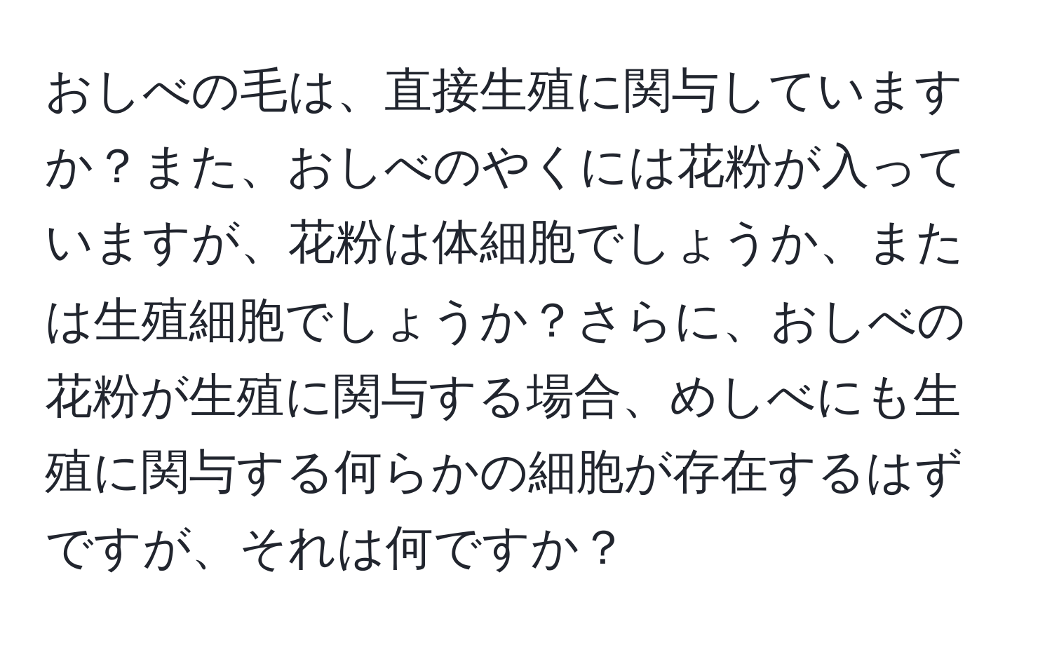 おしべの毛は、直接生殖に関与していますか？また、おしべのやくには花粉が入っていますが、花粉は体細胞でしょうか、または生殖細胞でしょうか？さらに、おしべの花粉が生殖に関与する場合、めしべにも生殖に関与する何らかの細胞が存在するはずですが、それは何ですか？