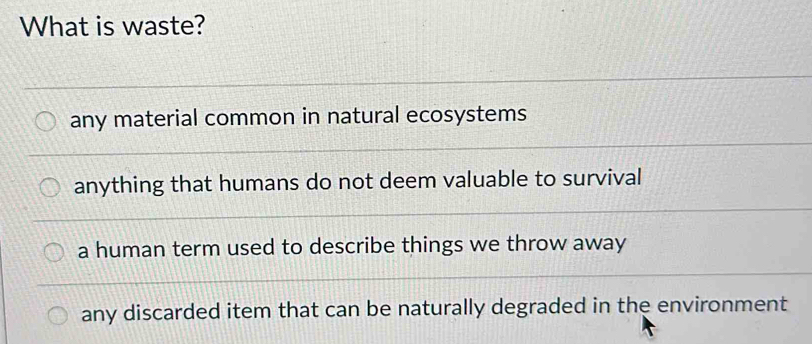 What is waste?
any material common in natural ecosystems
anything that humans do not deem valuable to survival
a human term used to describe things we throw away
any discarded item that can be naturally degraded in the environment