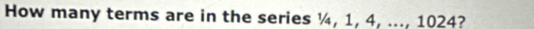 How many terms are in the series ¼, 1, 4, ..., 1024?