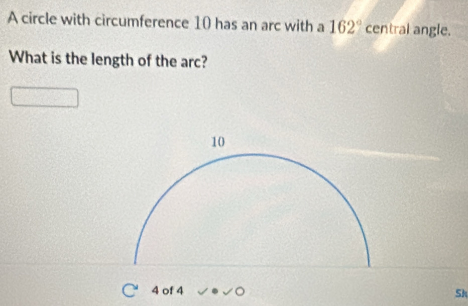 A circle with circumference 10 has an arc with a 162° central angle. 
What is the length of the arc?
4 of 4 Sh