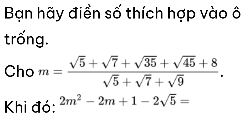 Bạn hãy điền số thích hợp vào ô 
trống. 
Cho m= (sqrt(5)+sqrt(7)+sqrt(35)+sqrt(45)+8)/sqrt(5)+sqrt(7)+sqrt(9) . 
Khi đó: 2m^2-2m+1-2sqrt(5)=