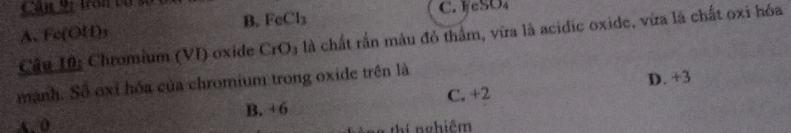 B. FeCl₃
A. Fe(OH) s C. HeSO_4
Câu 10: Chromium (VI) oxide CrO à là chất rắn mâu đỏ thẩm, vừa là acidic oxide, vừa là chất oxi hóa
mạnh. Số oxỉ hóa của chromium trong oxide trên là
D. +3
B. +6 C. +2
A. 0
T thí nghiêm