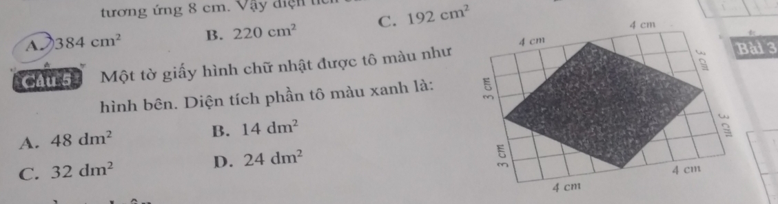 tương ứng 8 cm. Vậy diện
A. 384cm^2 C. 192cm^2
B. 220cm^2
Câu 5 Một tờ giấy hình chữ nhật được tô màu như
ài 3
hình bên. Diện tích phần tô màu xanh là:
A. 48dm^2
B. 14dm^2
C. 32dm^2 D. 24dm^2