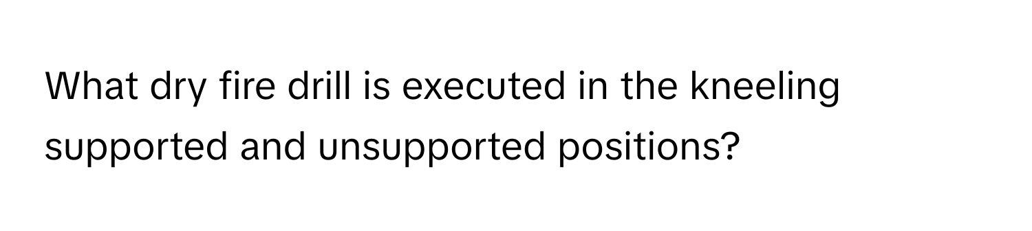 What dry fire drill is executed in the kneeling supported and unsupported positions?