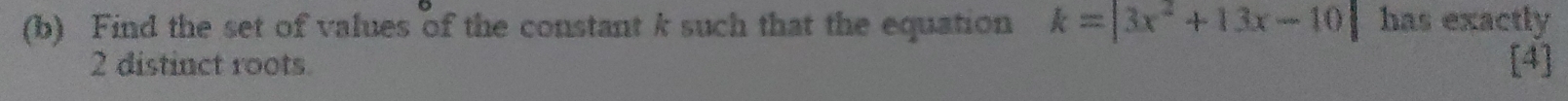 Find the set of values of the constant k such that the equation k=|3x^2+13x-10| has exactly
2 distinct roots [4]