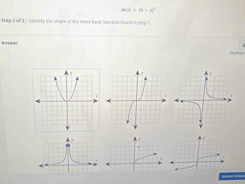 m(x)=(6-x)^3
Step 2 of 2 : Identify the shape of the more basic function found in step 1. 
Answer 
Keyboar
y
y
x
r 
Submit Answe