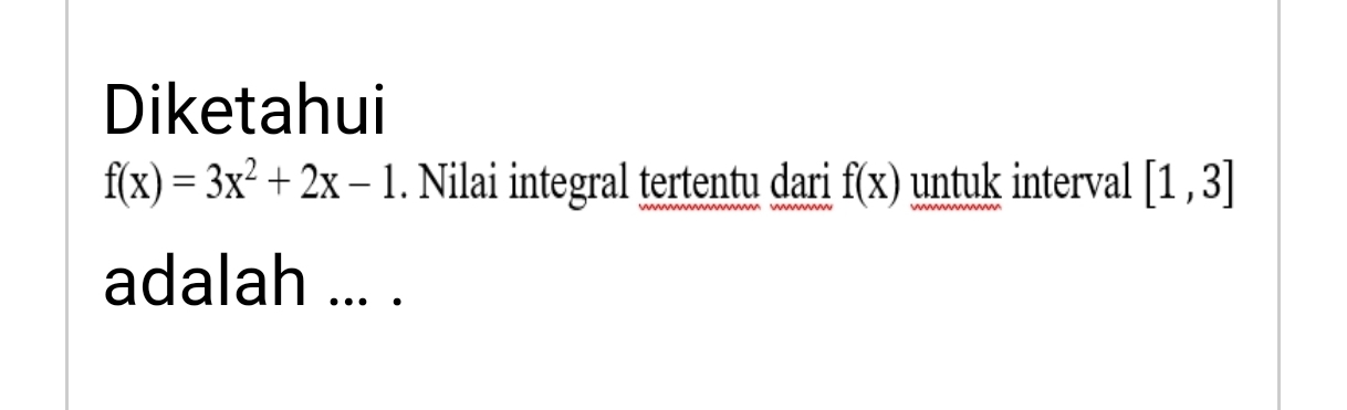 Diketahui
f(x)=3x^2+2x-1. Nilai integral tertentu dari f(x) untuk interval [1,3]
adalah ... .