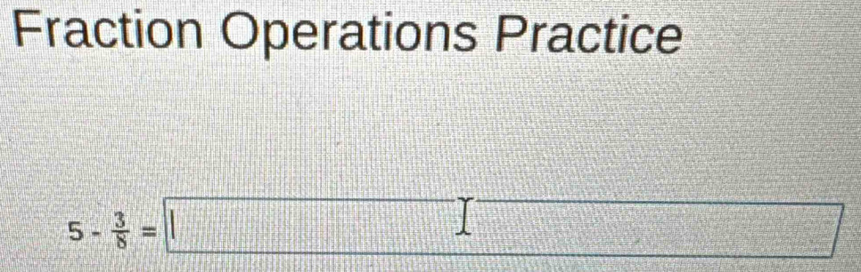 Fraction Operations Practice
5- 3/8 =□