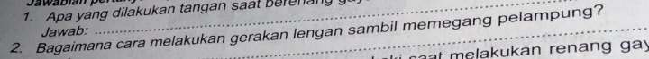 Apa yang dilakukan tangan saat Berenany 
2. Bagaimana cara melakukan gerakan lengan sambil memegang pelampung? 
Jawab: 
caat melakukan renang gay