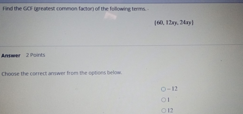 Find the GCF (greatest common factor) of the following terms. .
 60,12xy,24xy
Answer 2 Points
Choose the correct answer from the options below.
- 12
1
12