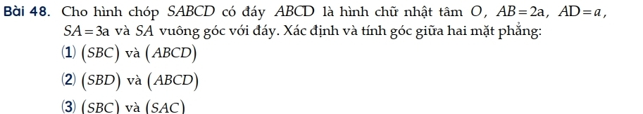 Cho hình chóp SABCD có đáy ABCD là hình chữ nhật tan O, AB=2a, AD=a,
SA=3a và SA vuông góc với đáy. Xác định và tính góc giữa hai mặt phẳng: 
(SBC) và (ABCD) 
(2) (SBD 9) và (ABCD) 
3 (SBC) và (SAC)