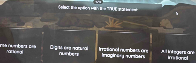 16/16
Select the option with the TRUE statement
me numbers are Digits are natural Irrational numbers are All integers are
rational numbers imaginary numbers irrational