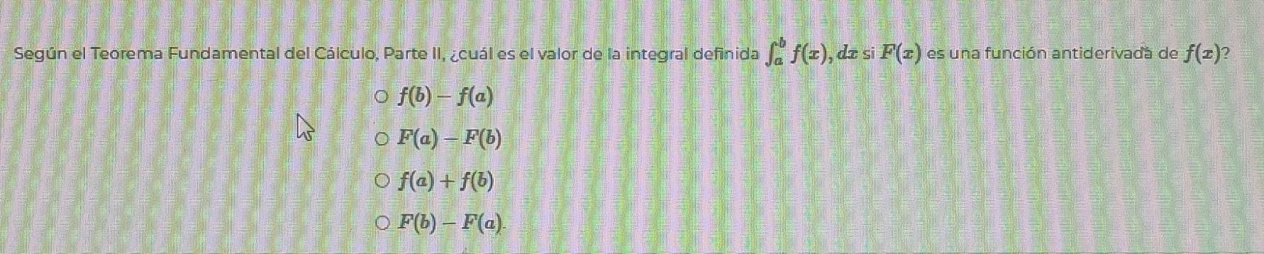 Según el Teorema Fundamental del Cálculo, Parte II, ¿cuál es el valor de la integral definida ∈t _a^bf(x), dxsin F(x) es una función antiderivada de f(x)
f(b)-f(a)
F(a)-F(b)
f(a)+f(b)
F(b)-F(a).