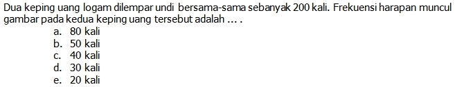 Dua keping uang logam dilempar undi bersama-sama sebanyak 200 kali. Frekuensi harapan muncul
gambar pada kedua keping uang tersebut adalah ... .
a. 80 kali
b. 50 kali
c. 40 kali
d. 30 kali
e. 20 kali