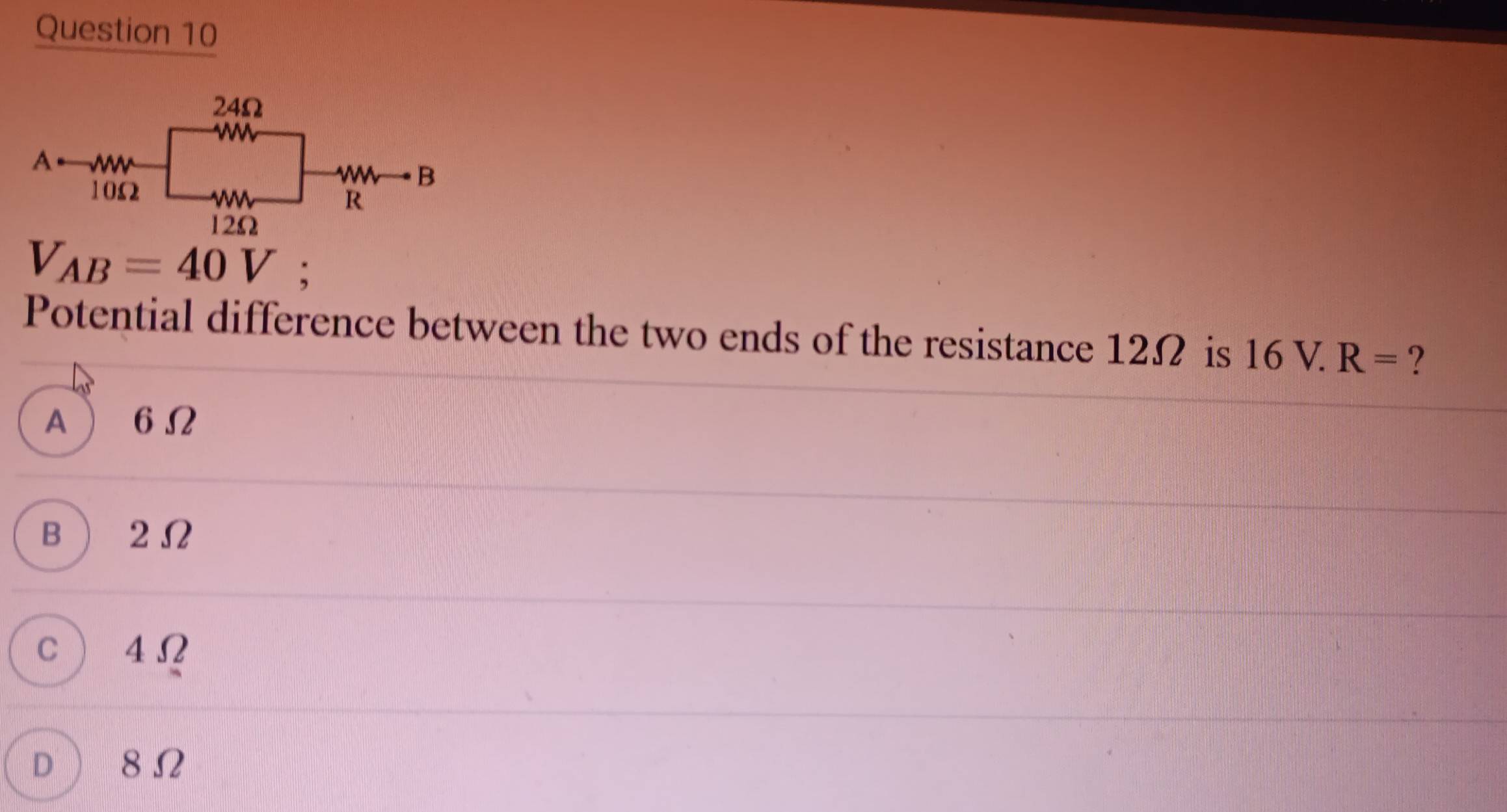 24Ω
A
10Ω2
W B
R
12Ω
V_AB=40V
Potential difference between the two ends of the resistance 12Ω is 16V.R= ?
A  6Ω
B 2Ω
c 4Ω
D  8Ω