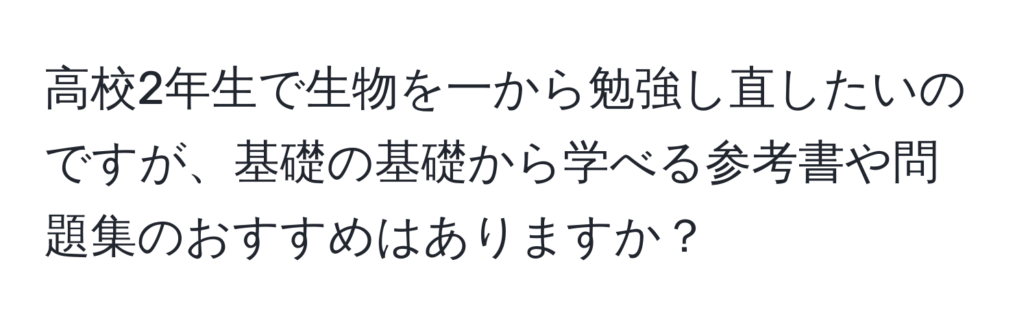 高校2年生で生物を一から勉強し直したいのですが、基礎の基礎から学べる参考書や問題集のおすすめはありますか？