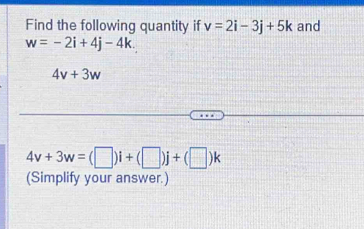 Find the following quantity if v=2i-3j+5k and
w=-2i+4j-4k.
4v+3w
4v+3w=(□ )i+(□ )j+(□ )k
(Simplify your answer.)