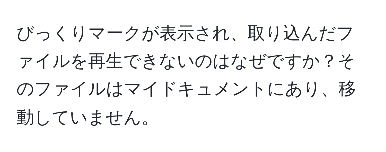 びっくりマークが表示され、取り込んだファイルを再生できないのはなぜですか？そのファイルはマイドキュメントにあり、移動していません。