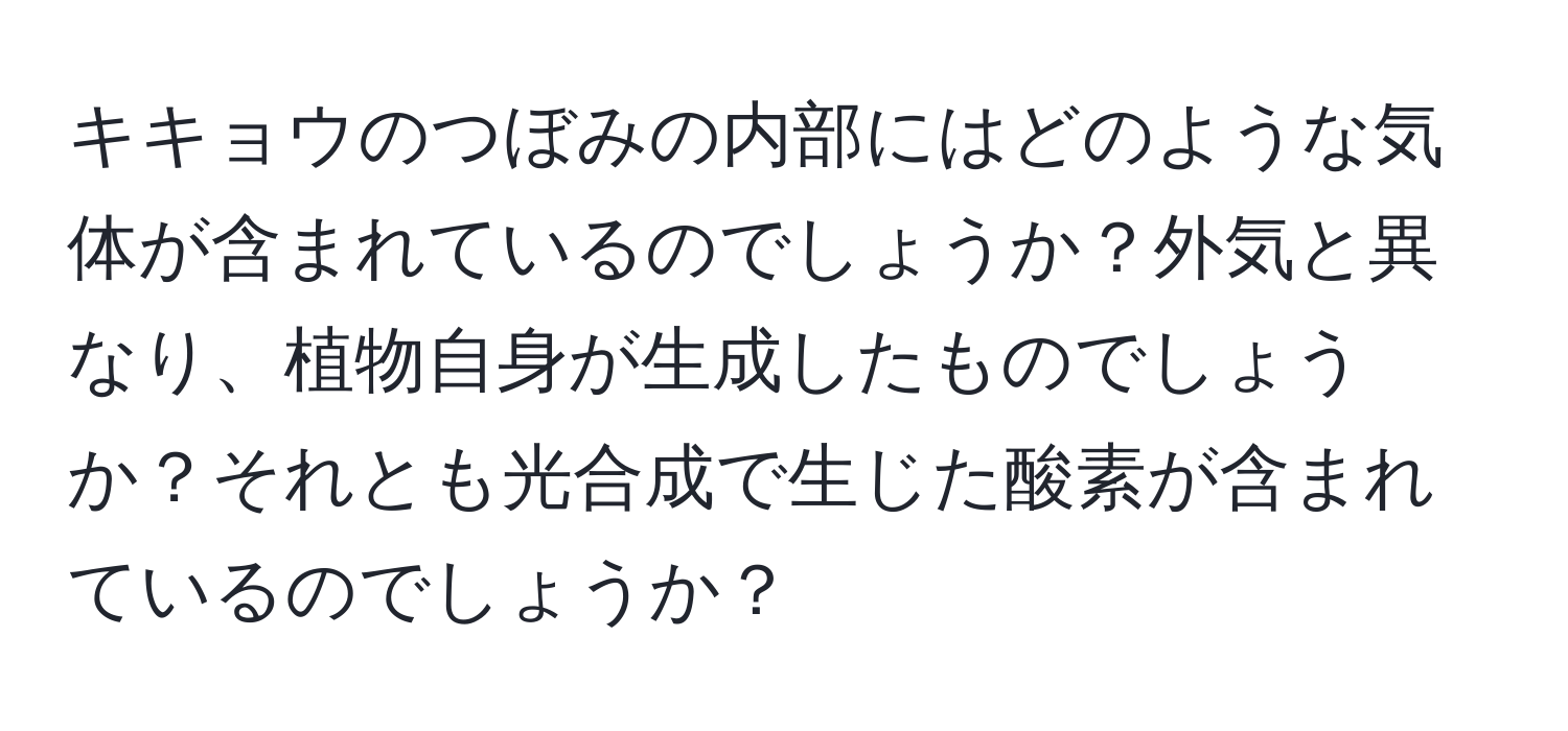 キキョウのつぼみの内部にはどのような気体が含まれているのでしょうか？外気と異なり、植物自身が生成したものでしょうか？それとも光合成で生じた酸素が含まれているのでしょうか？