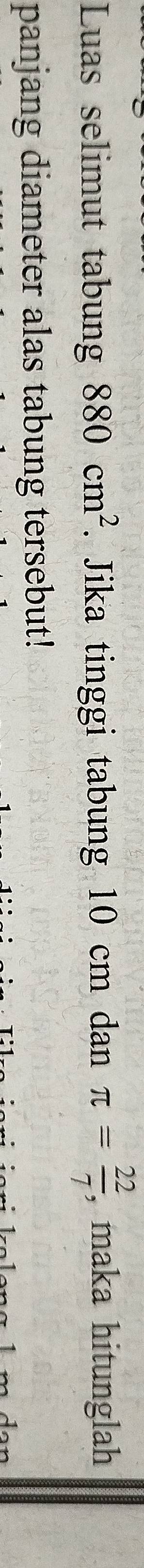 Luas selimut tabung 880cm^2. Jika tinggi tabung 10 cm dan π = 22/7  , maka hitunglah 
panjang diameter alas tabung tersebut!