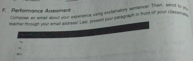 Performance Assessment 
Compose an email about your experience using exclamatory sentence! Then, send to you 
teacher through your email address! Last, present your paragraph in front of your classmates 
Ta 
Cc 
Bet